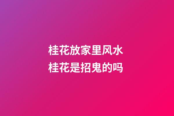 桂花放家里风水 桂花是招鬼的吗